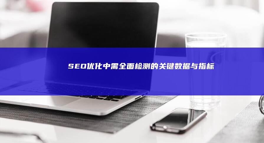 SEO优化中需全面检测的关键数据与指标