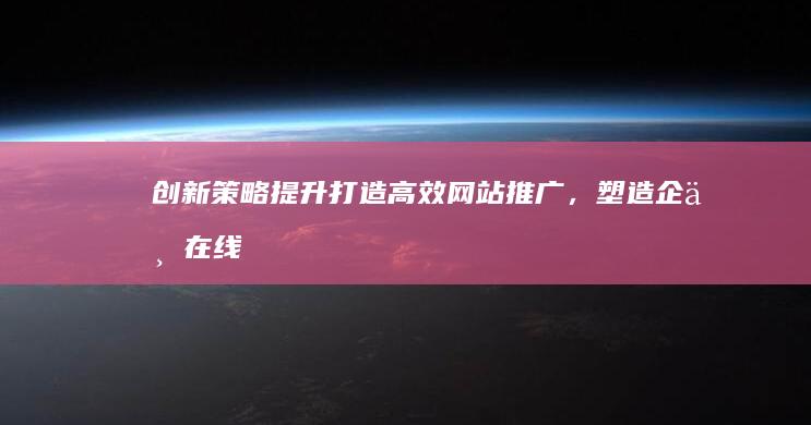 创新策略提升：打造高效网站推广，塑造企业在线形象